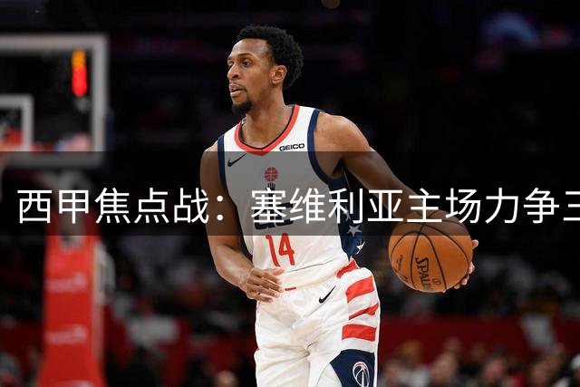 西甲焦点战：塞维利亚主场力争三连胜，残阵马竞迎严峻考验