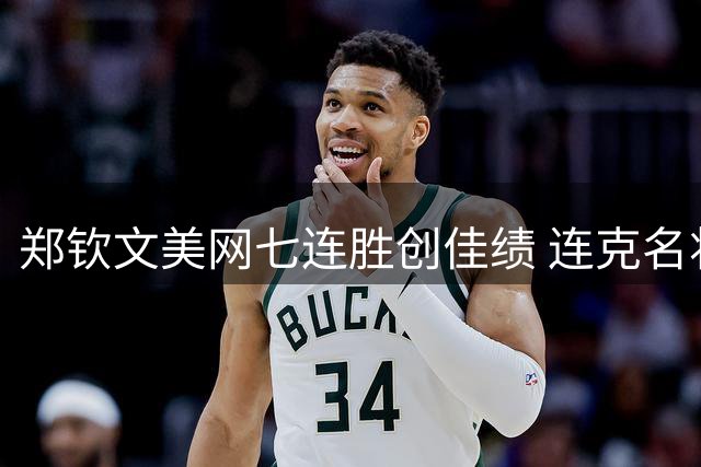 郑钦文美网七连胜创佳绩 连克名将演绎惊天逆转